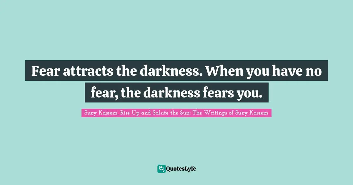 Fear attracts the darkness. When you have no fear, the darkness fears you.