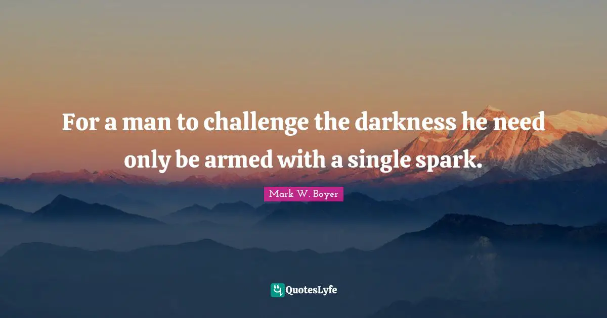 For a man to challenge the darkness he need only be armed with a single spark.