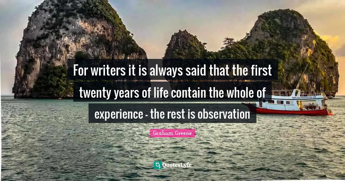 For writers it is always said that the first twenty years of life contain the whole of experience – the rest is observation