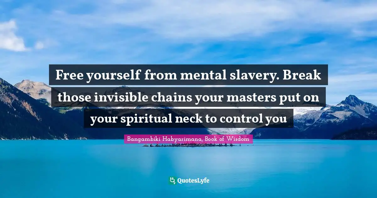 Free yourself from mental slavery. Break those invisible chains your masters put on your spiritual neck to control you