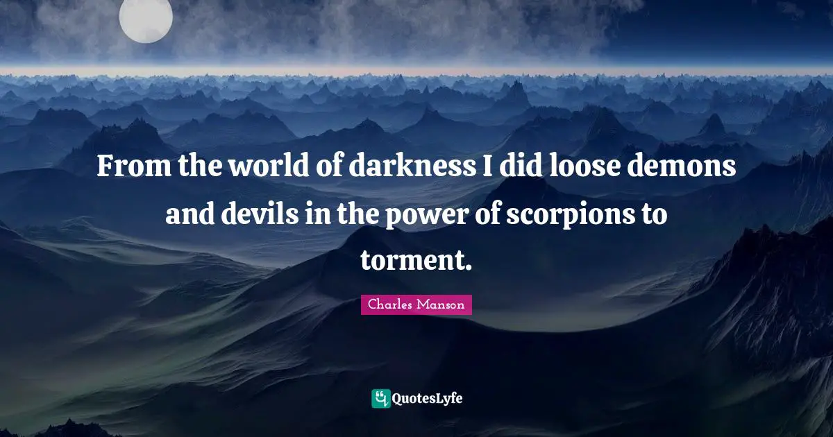 From the world of darkness I did loose demons and devils in the power of scorpions to torment.