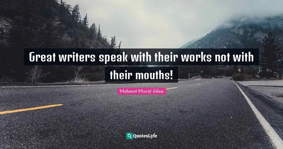 Great writers speak with their works not with their mouths!