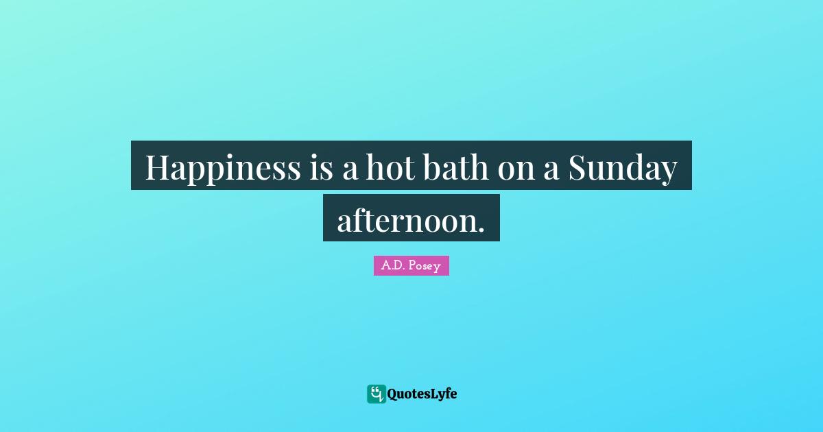 Happiness is a hot bath on a Sunday afternoon.