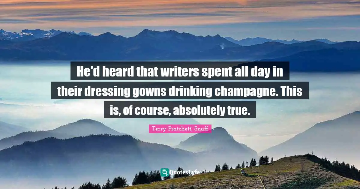 He'd heard that writers spent all day in their dressing gowns drinking champagne. This is, of course, absolutely true.