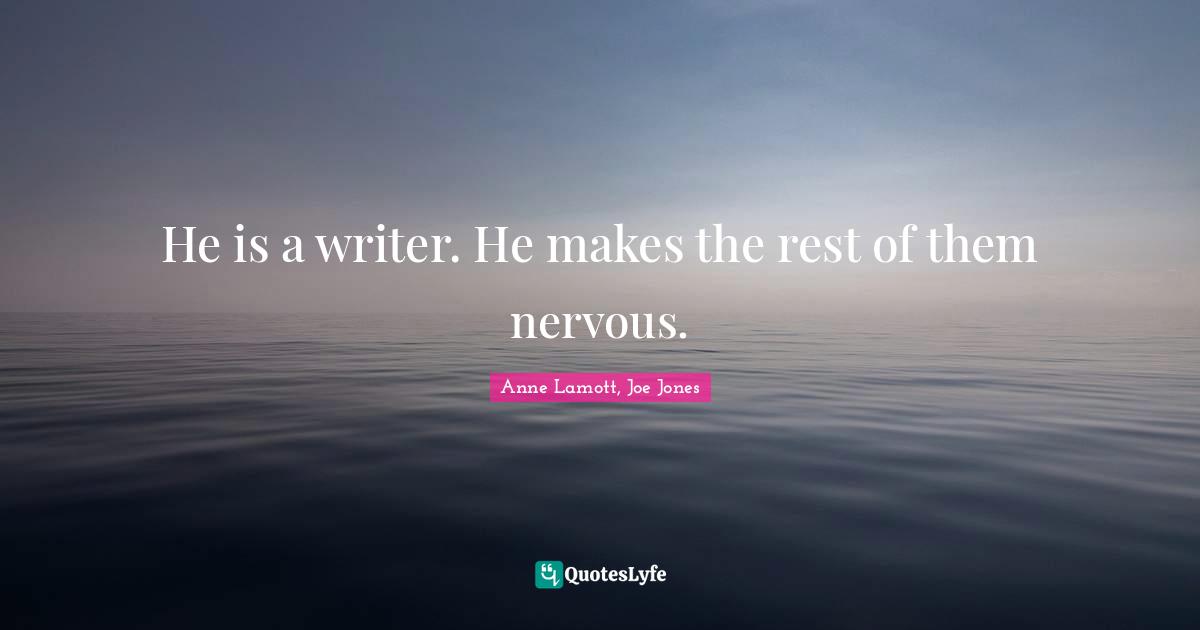 He is a writer. He makes the rest of them nervous.