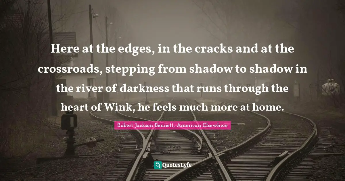 Here at the edges, in the cracks and at the crossroads, stepping from shadow to shadow in the river of darkness that runs through the heart of Wink, he feels much more at home.
