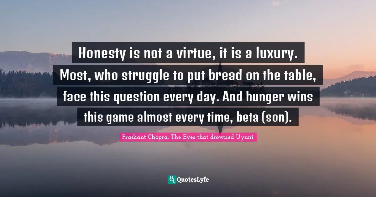 Honesty is not a virtue, it is a luxury. Most, who struggle to put bread on the table, face this question every day. And hunger wins this game almost every time, beta (son).