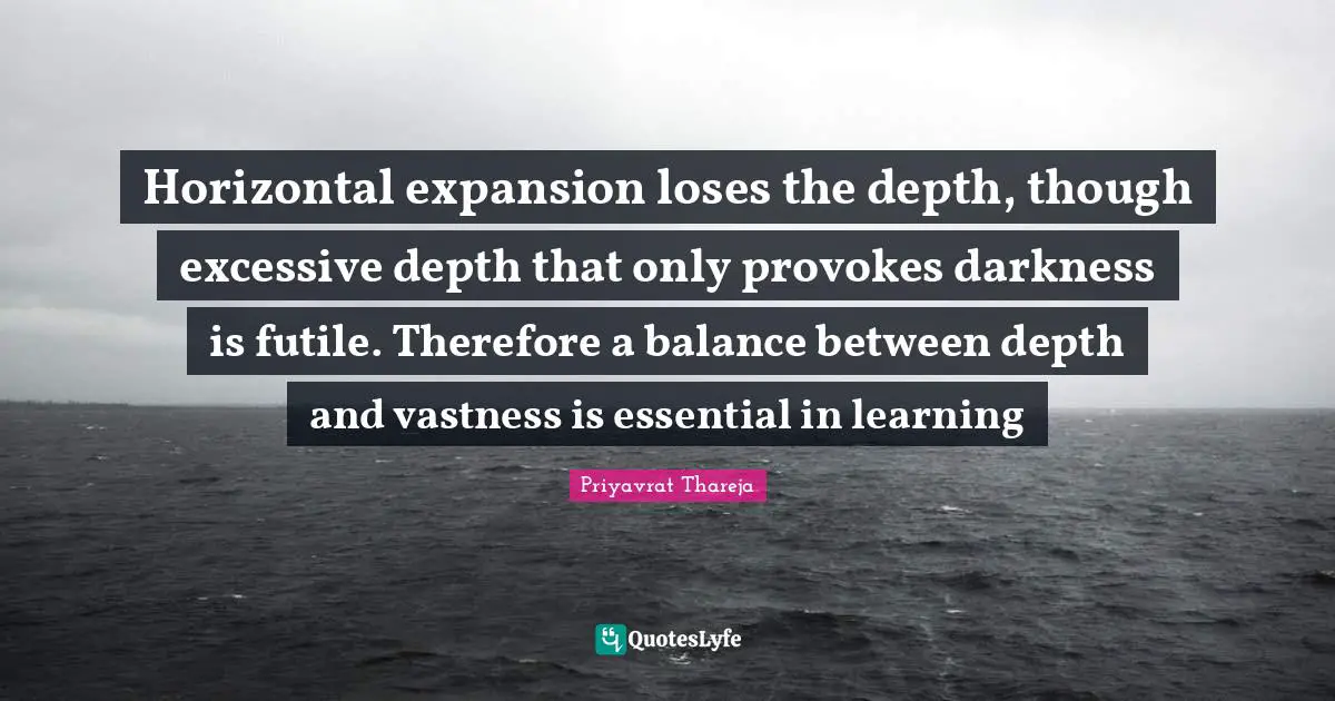 Horizontal expansion loses the depth, though excessive depth that only provokes darkness is futile. Therefore a balance between depth and vastness is essential in learning