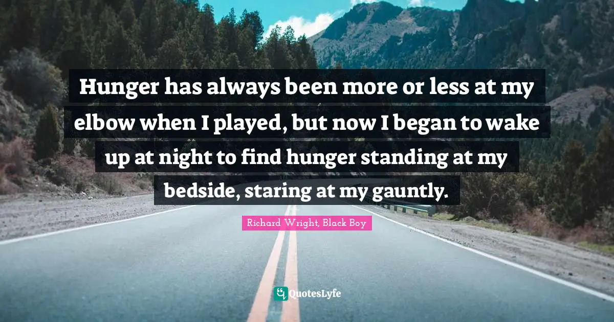 Richard Wright Quotes: "Hunger has always been more or less at my elbow when I played, but now I began to wake up at night to find hunger standing at my bedside, staring at my gauntly."