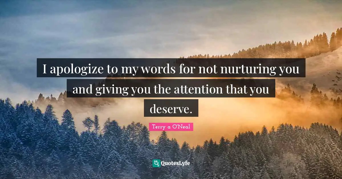 I apologize to my words for not nurturing you and giving you the attention that you deserve.