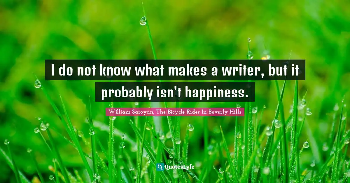William Saroyan, The Bicycle Rider In Beverly Hills Quotes: I do not know what makes a writer, but it probably isn't happiness.
