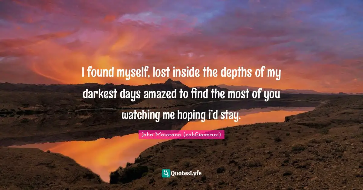 I found myself, lost inside the depths of my darkest days amazed to find the most of you watching me hoping i’d stay.