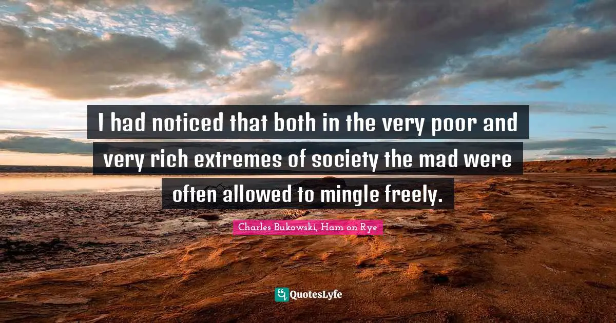 Charles Bukowski, Ham on Rye Quotes: I had noticed that both in the very poor and very rich extremes of society the mad were often allowed to mingle freely.