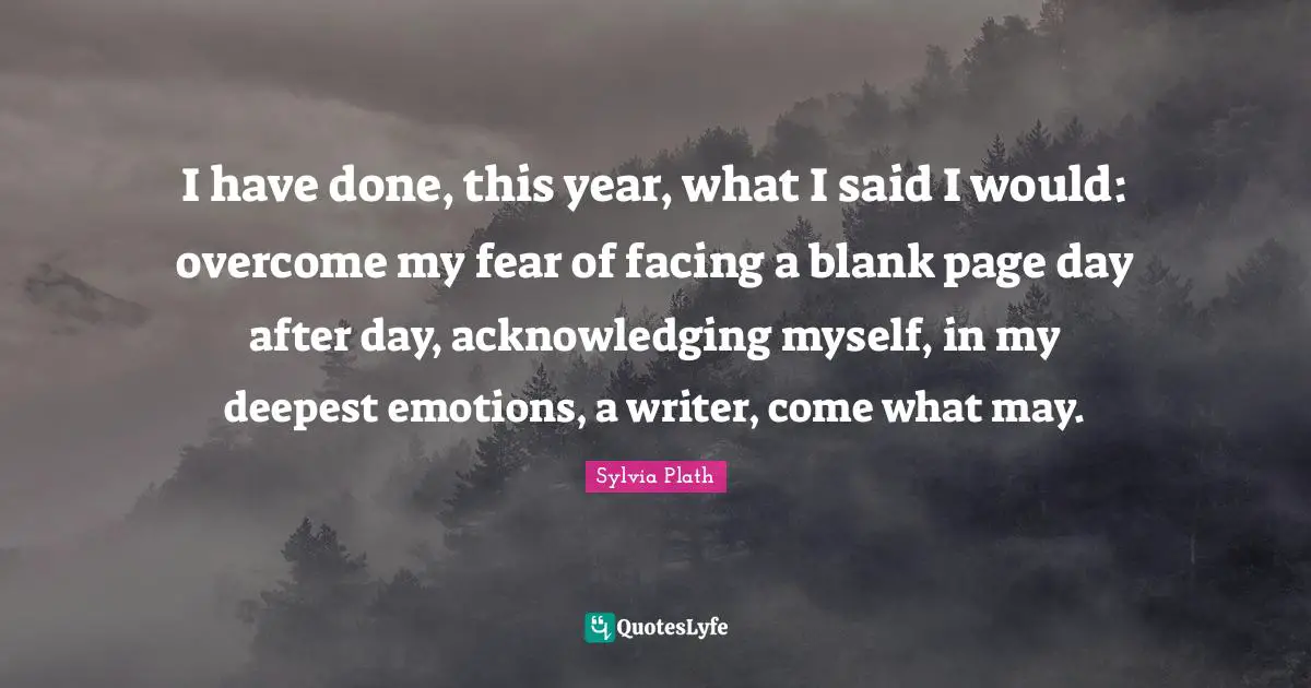 I have done, this year, what I said I would: overcome my fear of facing a blank page day after day, acknowledging myself, in my deepest emotions, a writer, come what may.