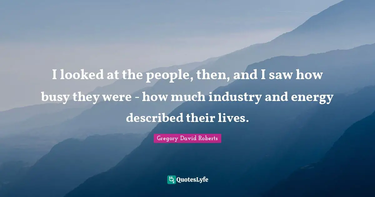 I looked at the people, then, and I saw how busy they were - how much industry and energy described their lives.
