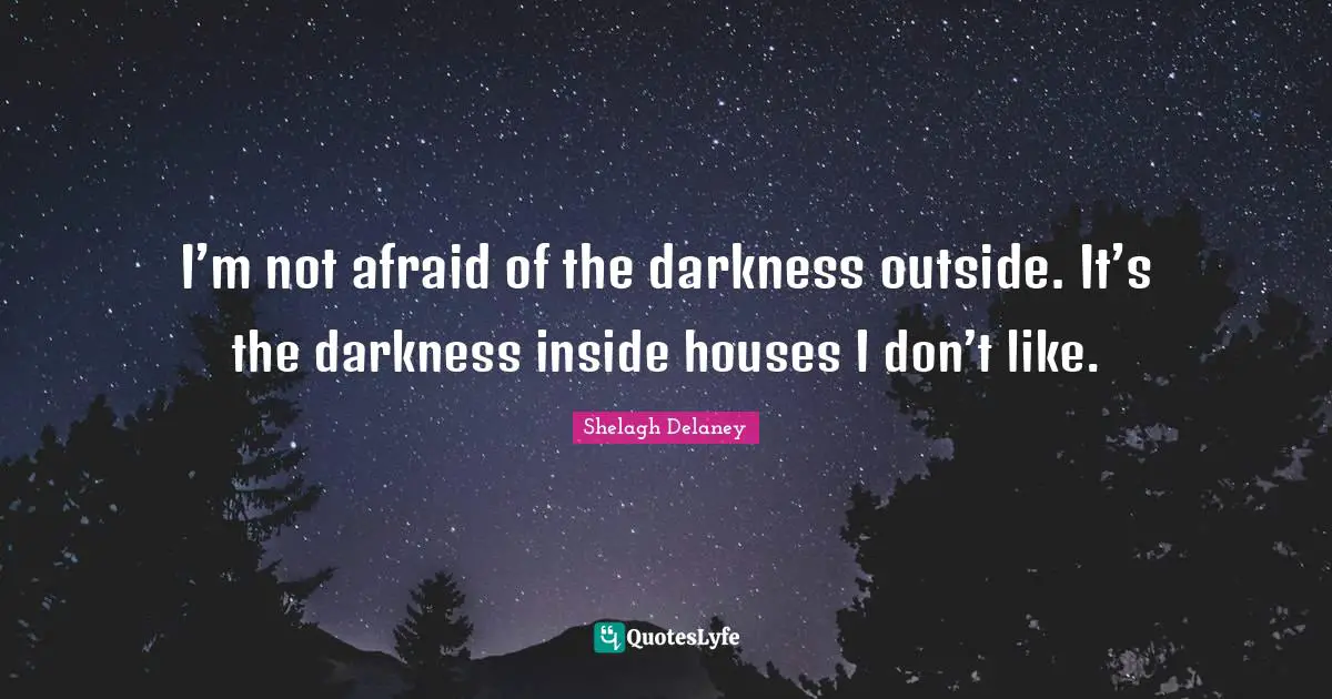 I’m not afraid of the darkness outside. It’s the darkness inside houses I don’t like.