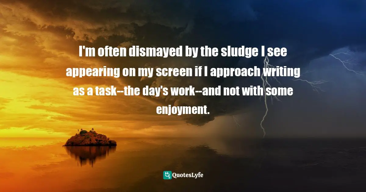 I'm often dismayed by the sludge I see appearing on my screen if I approach writing as a task--the day's work--and not with some enjoyment.