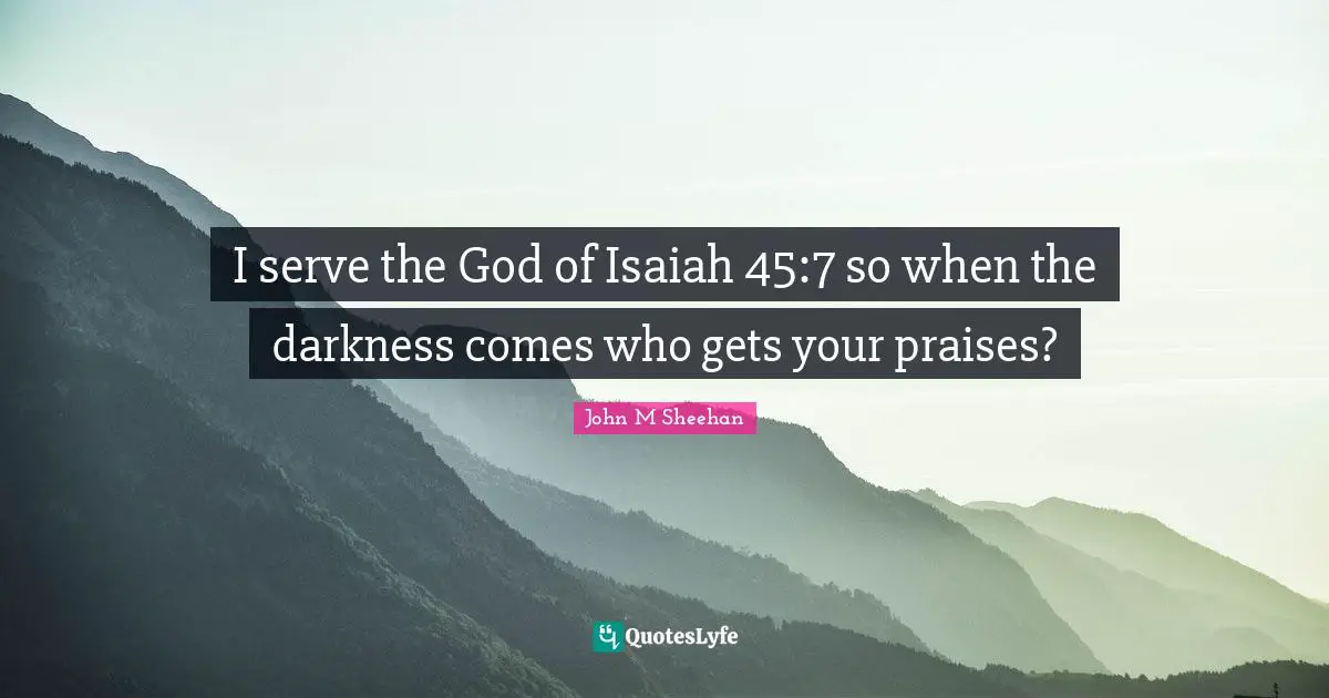Darkness Of Light Quotes: "I serve the God of Isaiah 45:7 so when the darkness comes who gets your praises?"