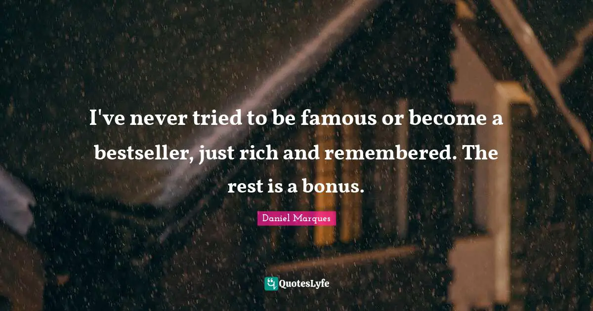 I've never tried to be famous or become a bestseller, just rich and remembered. The rest is a bonus.