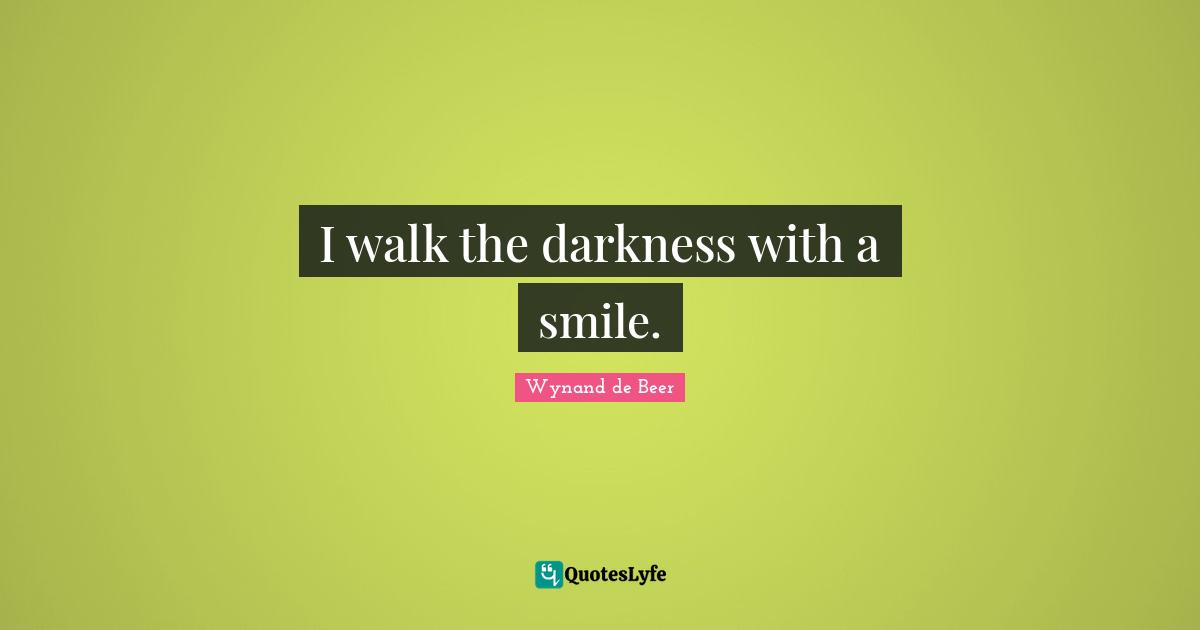 I walk the darkness with a smile.