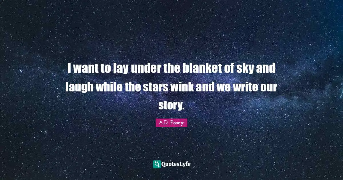 I want to lay under the blanket of sky and laugh while the stars wink and we write our story.
