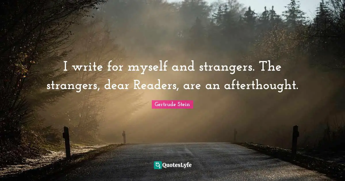 I write for myself and strangers. The strangers, dear Readers, are an afterthought.
