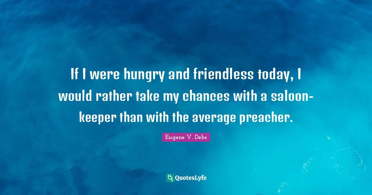 Eugene V. Debs Quotes: "If I were hungry and friendless today, I would rather take my chances with a saloon-keeper than with the average preacher."
