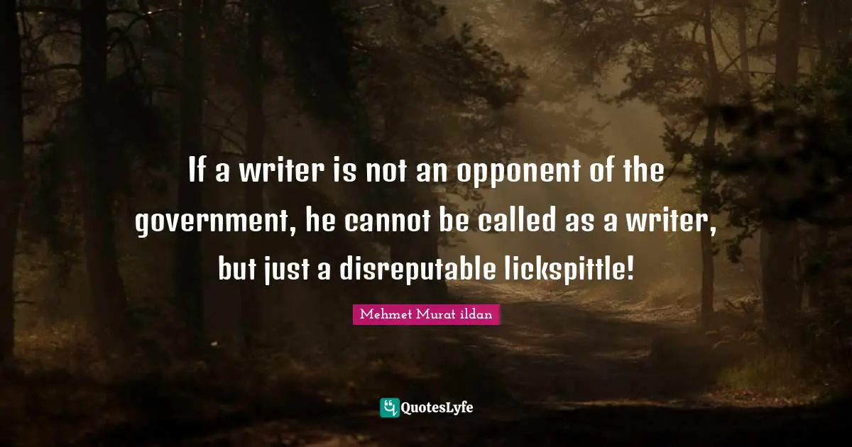 If a writer is not an opponent of the government, he cannot be called as a writer, but just a disreputable lickspittle!