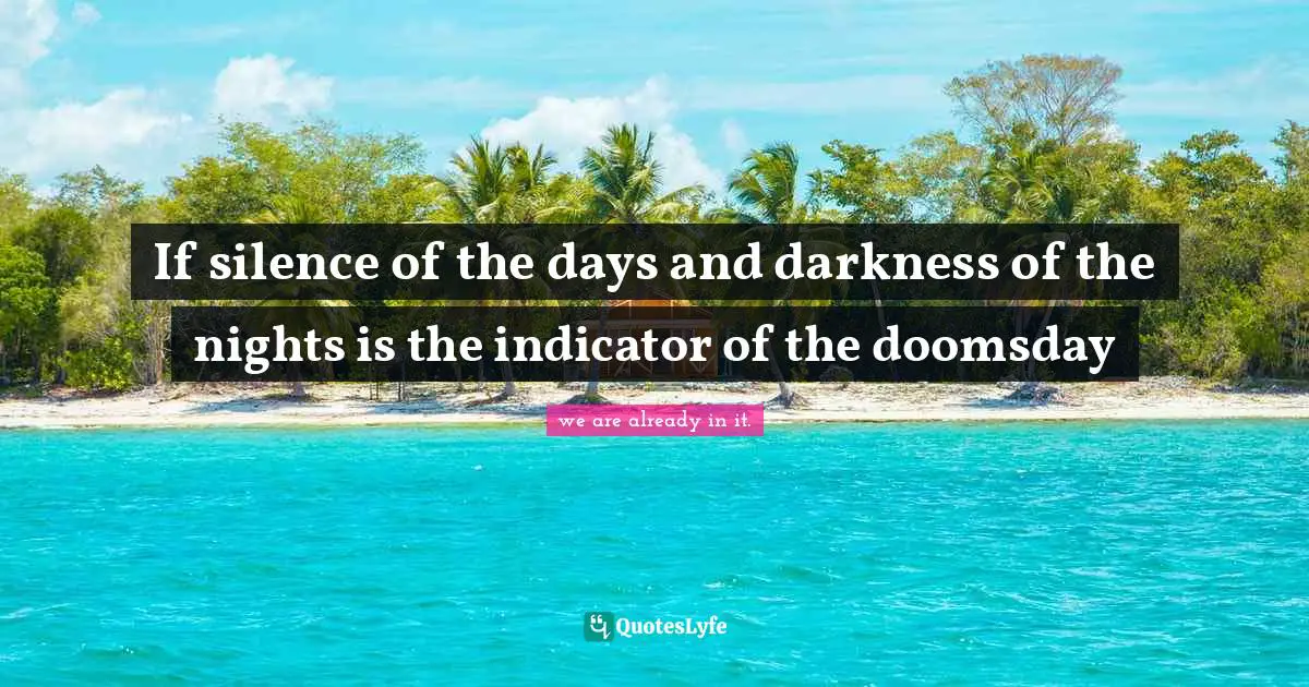If silence of the days and darkness of the nights is the indicator of the doomsday