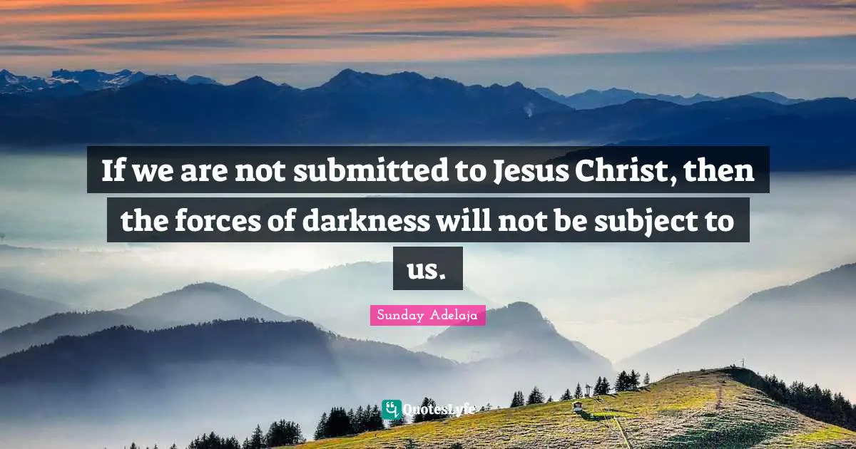 If we are not submitted to Jesus Christ, then the forces of darkness will not be subject to us.