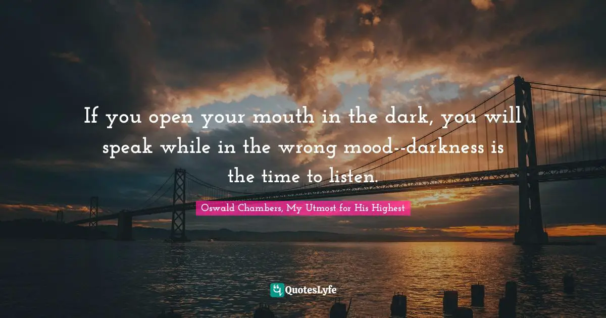 If you open your mouth in the dark, you will speak while in the wrong mood--darkness is the time to listen.