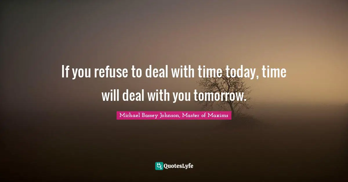 Michael Bassey Johnson, Master Of Maxims Quotes: "If you refuse to deal with time today, time will deal with you tomorrow."