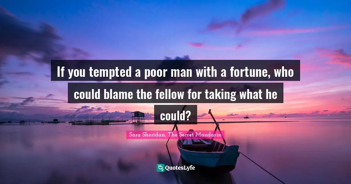 If you tempted a poor man with a fortune, who could blame the fellow for taking what he could?