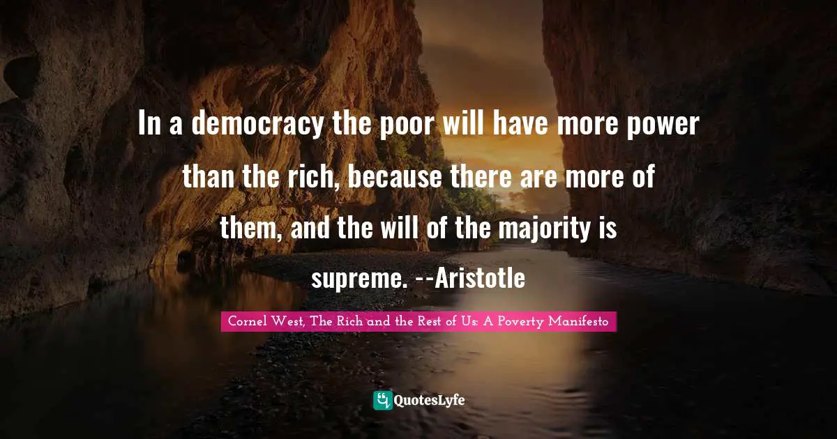 In a democracy the poor will have more power than the rich, because there are more of them, and the will of the majority is supreme. --Aristotle