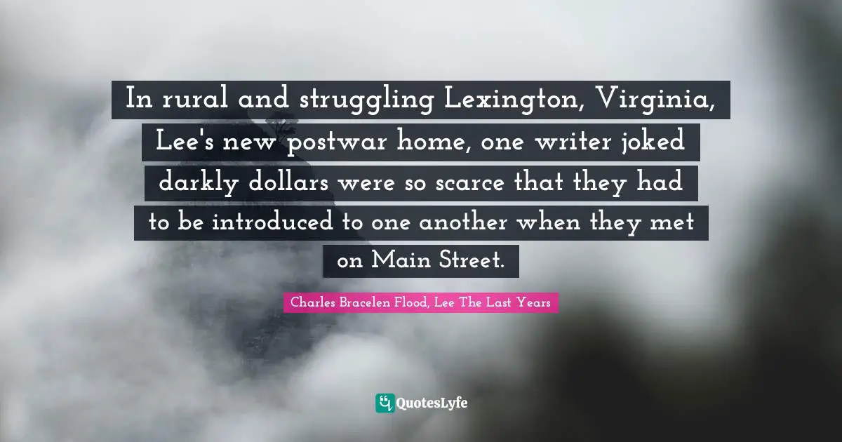 In rural and struggling Lexington, Virginia, Lee's new postwar home, one writer joked darkly dollars were so scarce that they had to be introduced to one another when they met on Main Street.