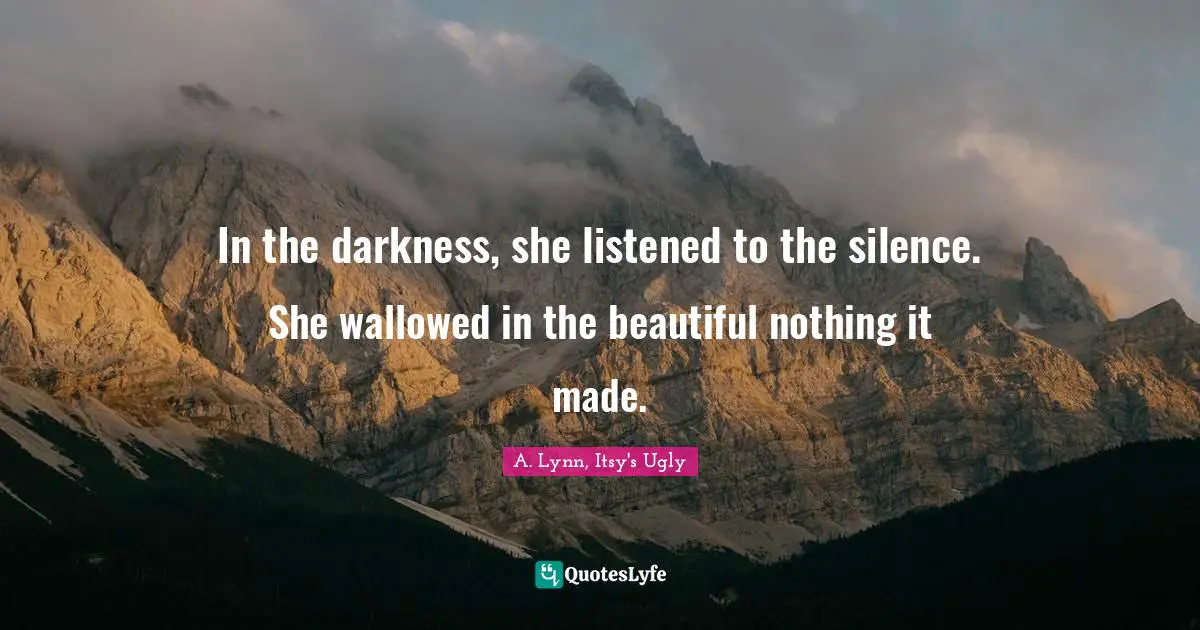 In the darkness, she listened to the silence. She wallowed in the beautiful nothing it made.