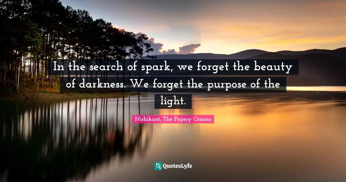 In the search of spark, we forget the beauty of darkness. We forget the purpose of the light.