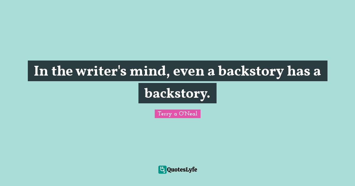 Terry A O'Neal Quotes: "In the writer's mind, even a backstory has a backstory."
