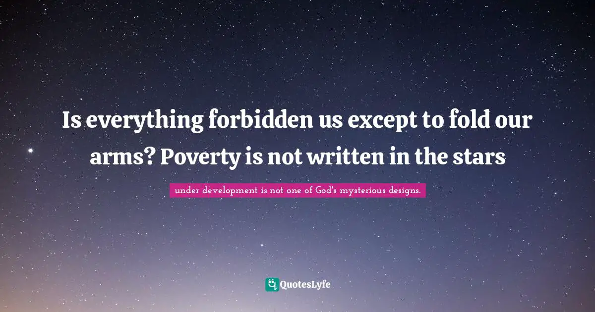 Is everything forbidden us except to fold our arms? Poverty is not written in the stars