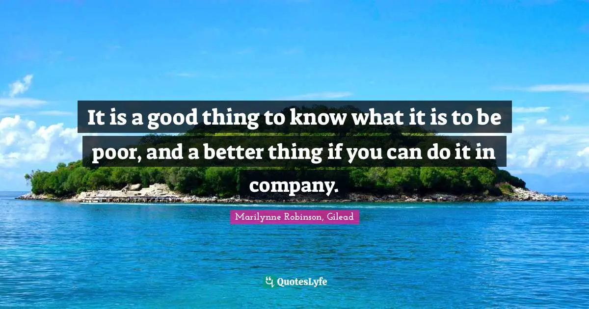 It is a good thing to know what it is to be poor, and a better thing if you can do it in company.
