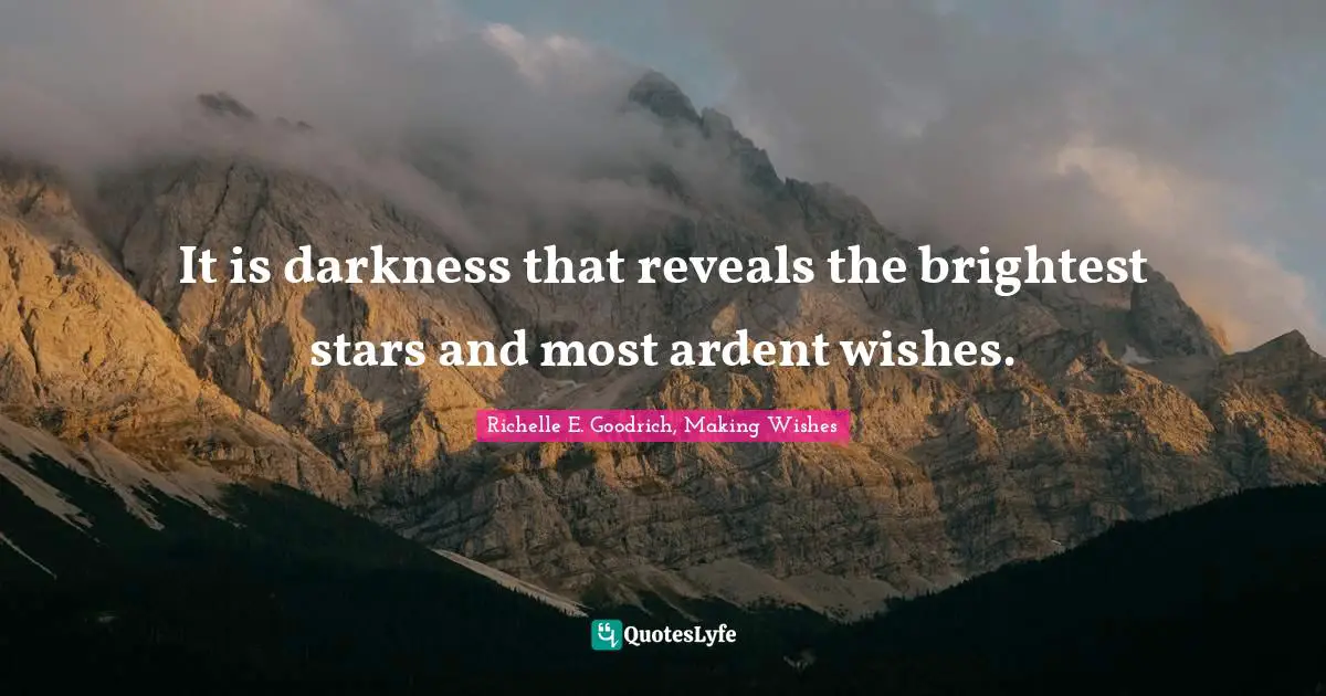 It is darkness that reveals the brightest stars and most ardent wishes.