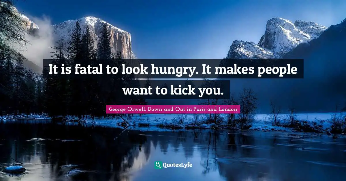 It is fatal to look hungry. It makes people want to kick you.