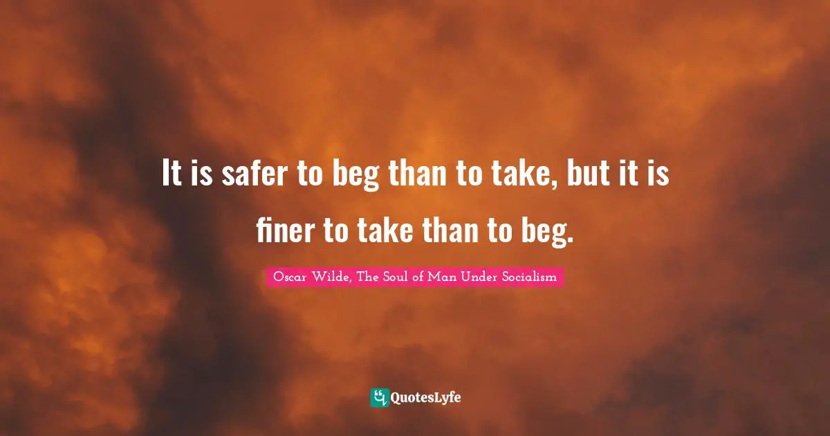 It is safer to beg than to take, but it is finer to take than to beg.