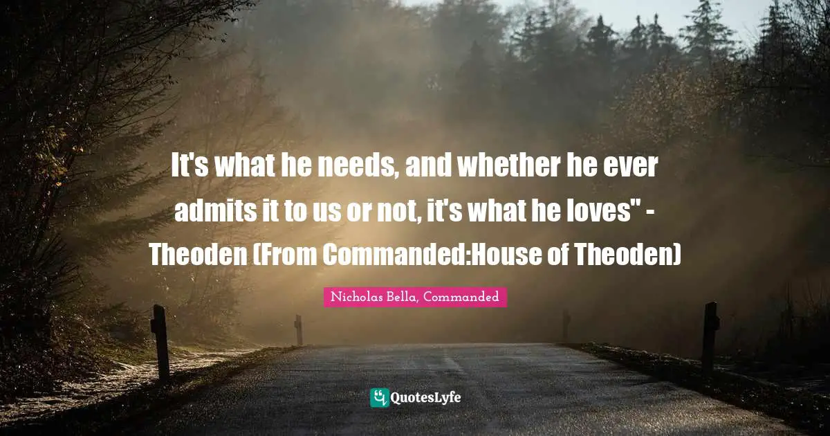 Werewolves Quotes: "It's what he needs, and whether he ever admits it to us or not, it's what he loves" - Theoden (From Commanded:House of Theoden)"