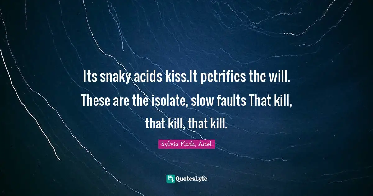 Its snaky acids kiss.It petrifies the will. These are the isolate, slow faults That kill, that kill, that kill.