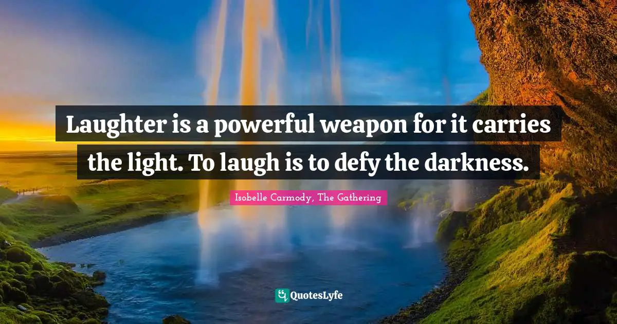 Laughter is a powerful weapon for it carries the light. To laugh is to defy the darkness.