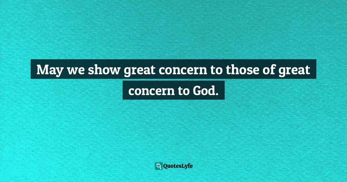 May we show great concern to those of great concern to God.