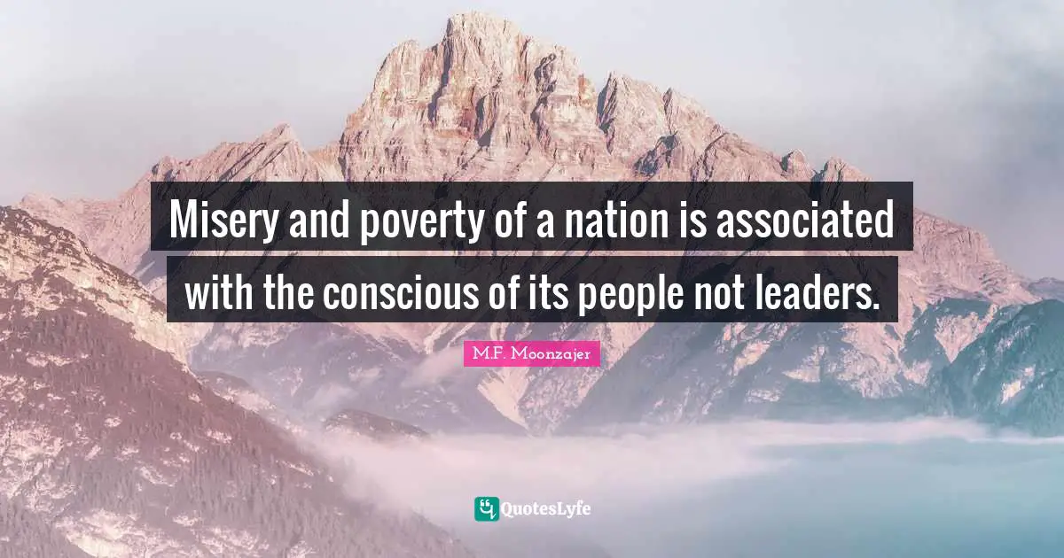 Misery and poverty of a nation is associated with the conscious of its people not leaders.