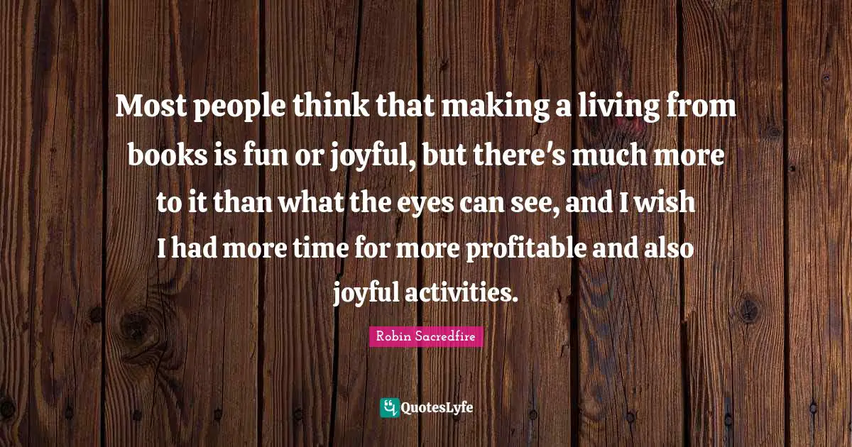Most people think that making a living from books is fun or joyful, but there's much more to it than what the eyes can see, and I wish I had more time for more profitable and also joyful activities.