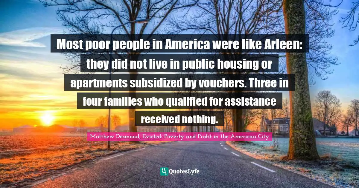 Most poor people in America were like Arleen: they did not live in public housing or apartments subsidized by vouchers. Three in four families who qualified for assistance received nothing.
